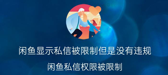 闲鱼显示私信被限制但是没有违规 闲鱼私信权限被限制？